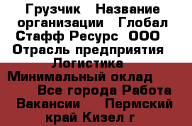 Грузчик › Название организации ­ Глобал Стафф Ресурс, ООО › Отрасль предприятия ­ Логистика › Минимальный оклад ­ 25 000 - Все города Работа » Вакансии   . Пермский край,Кизел г.